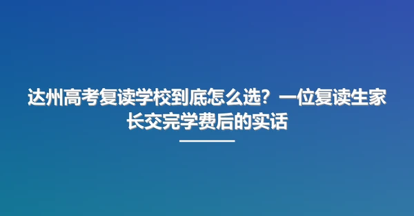 达州高考复读学校到底怎么选?一位复读生家长交完学费后的实话