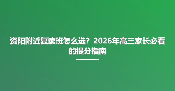 资阳附近复读班怎么选?2026年高三家长必看的提分指南