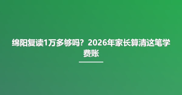 绵阳复读1万多够吗?2026年家长算清这笔学费账