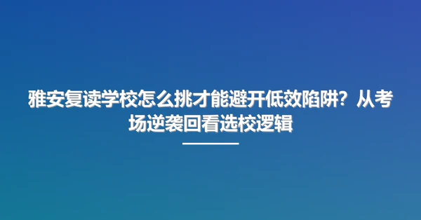 雅安复读学校怎么挑才能避开低效陷阱?从考场逆袭回看选校逻辑