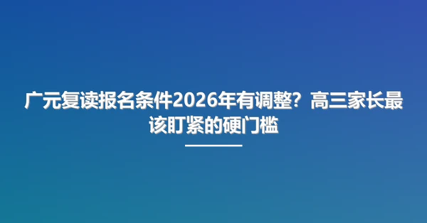 广元复读报名条件2026年有调整？高三家长最该盯紧的硬门槛