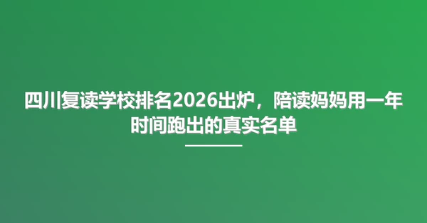 四川复读学校排名2026出炉,陪读妈妈用一年时间跑出的真实名单