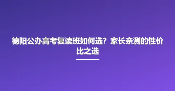 德阳公办高考复读班如何选?家长亲测的性价比之选