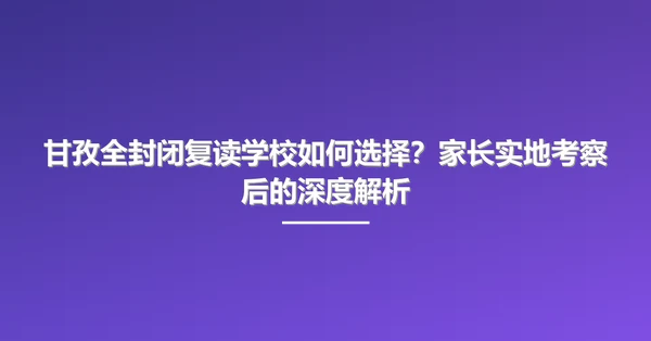 甘孜全封闭复读学校如何选择?家长实地考察后的深度解析