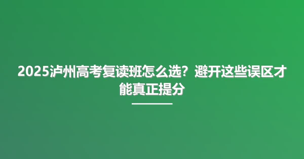 2025泸州高考复读班怎么选?避开这些误区才能真正提分