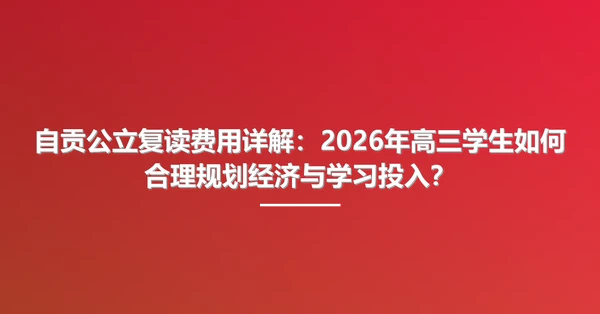 自贡公立复读费用详解：2026年高三学生如何合理规划经济与学习投入？