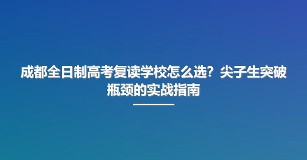 成都全日制高考复读学校怎么选?尖子生突破瓶颈的实战指南