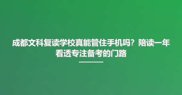 成都文科复读学校真能管住手机吗?陪读一年看透专注备考的门路