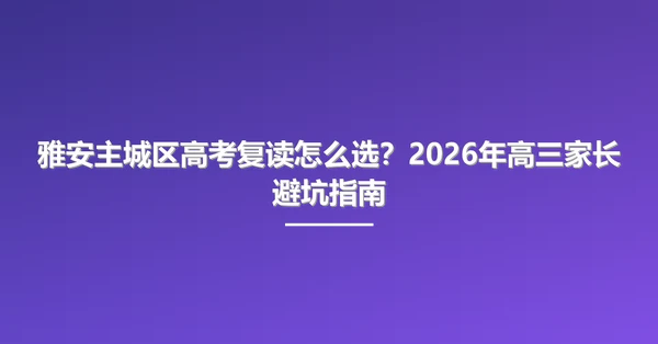 雅安主城区高考复读怎么选？2026年高三家长避坑指南