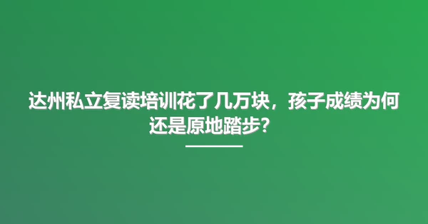 达州私立复读培训花了几万块，孩子成绩为何还是原地踏步？