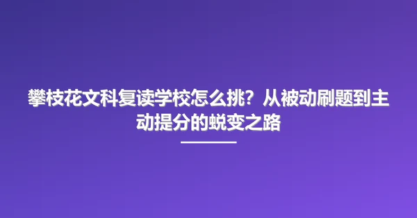 攀枝花文科复读学校怎么挑?从被动刷题到主动提分的蜕变之路