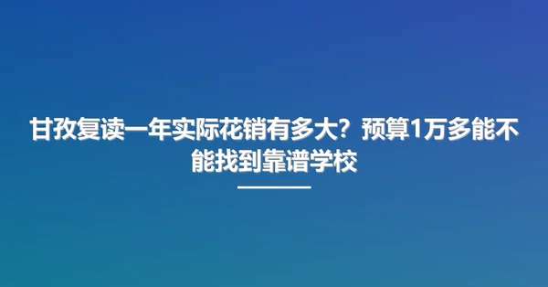 甘孜复读一年实际花销有多大？预算1万多能不能找到靠谱学校