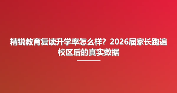 精锐教育复读升学率怎么样?2026届家长跑遍校区后的真实数据