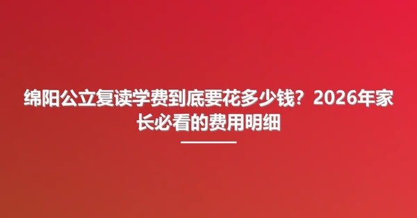 绵阳公立复读学费到底要花多少钱？2026年家长必看的费用明细