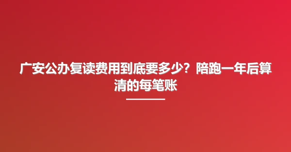广安公办复读费用到底要多少？陪跑一年后算清的每笔账