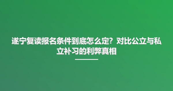 遂宁复读报名条件到底怎么定?对比公立与私立补习的利弊真相