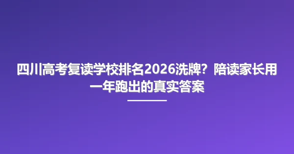 四川高考复读学校排名2026洗牌?陪读家长用一年跑出的真实答案