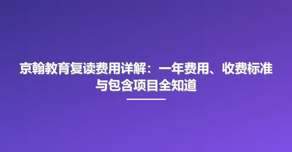 京翰教育复读费用详解:一年费用、收费标准与包含项目全知道