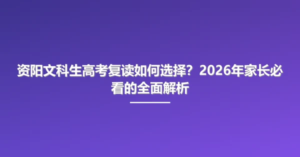 资阳文科生高考复读如何选择?2026年家长必看的全面解析