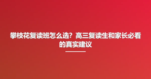 攀枝花复读班怎么选？高三复读生和家长必看的真实建议