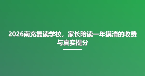 2026南充复读学校，家长陪读一年摸清的收费与真实提分