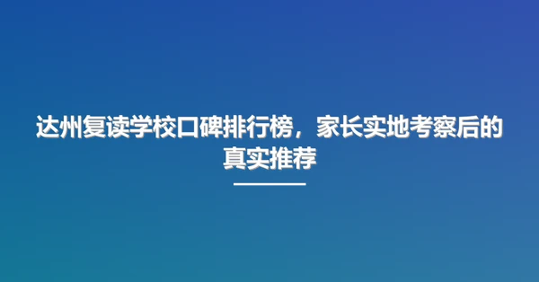 达州复读学校口碑排行榜，家长实地考察后的真实推荐