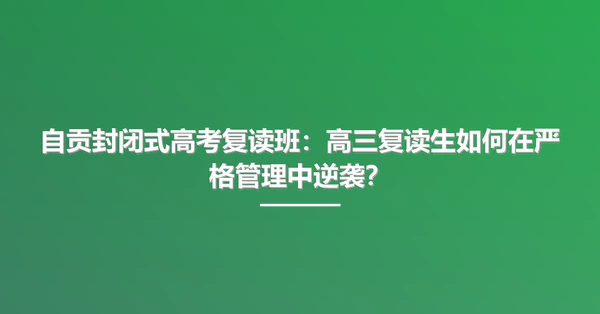 自贡封闭式高考复读班:高三复读生如何在严格管理中逆袭?