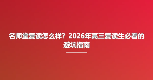 名师堂复读怎么样？2026年高三复读生必看的避坑指南