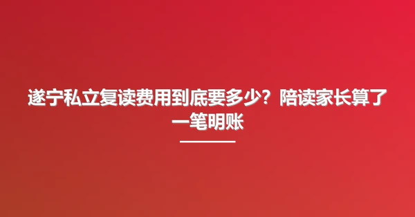 遂宁私立复读费用到底要多少?陪读家长算了一笔明账