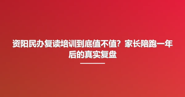 资阳民办复读培训到底值不值?家长陪跑一年后的真实复盘