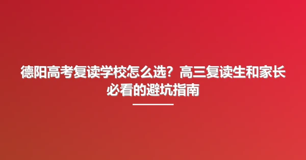 德阳高考复读学校怎么选？高三复读生和家长必看的避坑指南