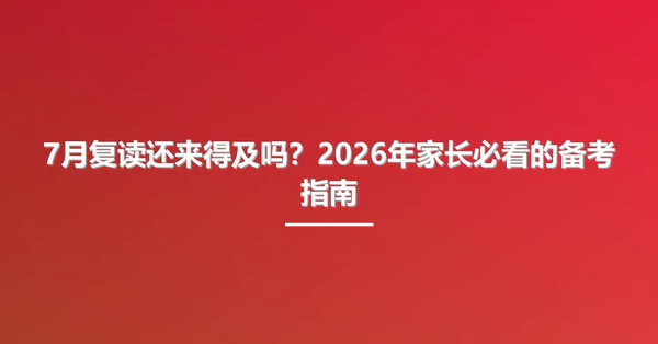 7月复读还来得及吗?2026年家长必看的备考指南