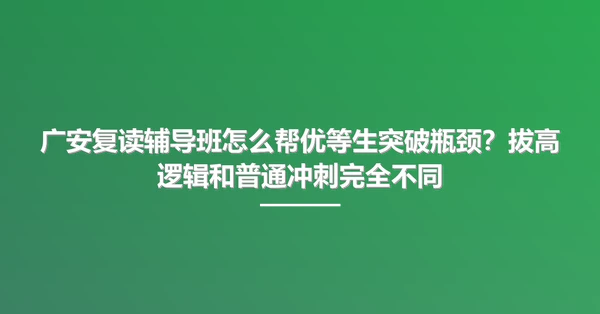 广安复读辅导班怎么帮优等生突破瓶颈？拔高逻辑和普通冲刺完全不同