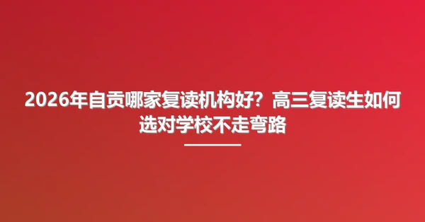 2026年自贡哪家复读机构好?高三复读生如何选对学校不走弯路