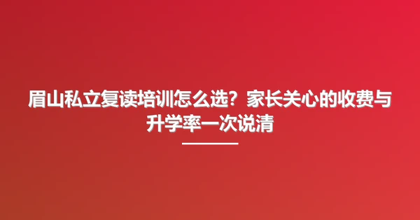 眉山私立复读培训怎么选？家长关心的收费与升学率一次说清
