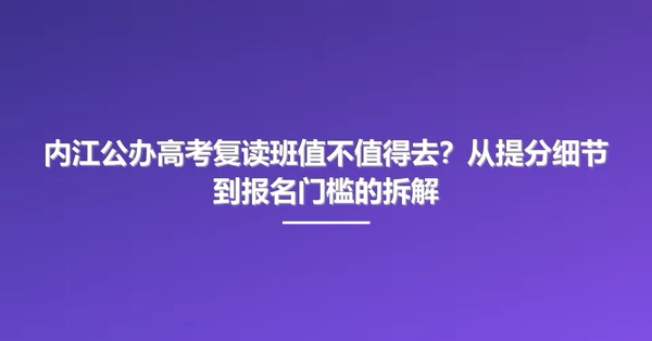 内江公办高考复读班值不值得去?从提分细节到报名门槛的拆解