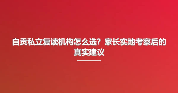 自贡私立复读机构怎么选?家长实地考察后的真实建议