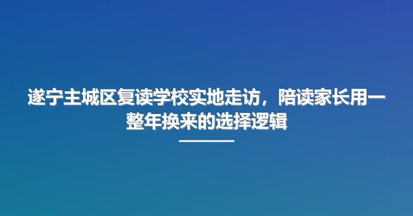 遂宁主城区复读学校实地走访,陪读家长用一整年换来的选择逻辑