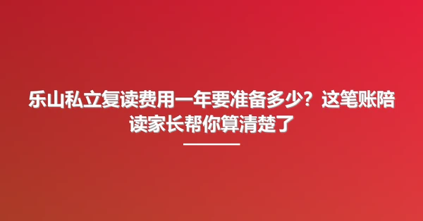 乐山私立复读费用一年要准备多少?这笔账陪读家长帮你算清楚了