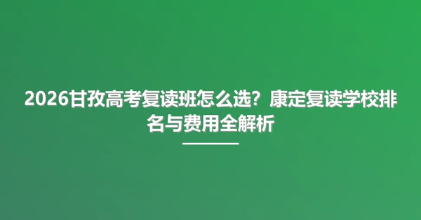 2026甘孜高考复读班怎么选?康定复读学校排名与费用全解析