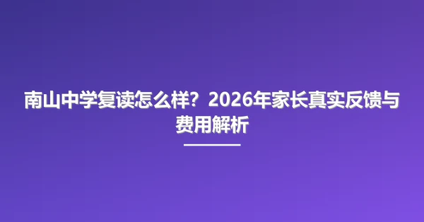南山中学复读怎么样?2026年家长真实反馈与费用解析