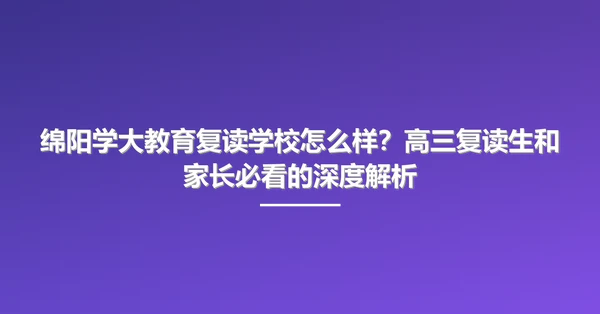 绵阳学大教育复读学校怎么样？高三复读生和家长必看的深度解析