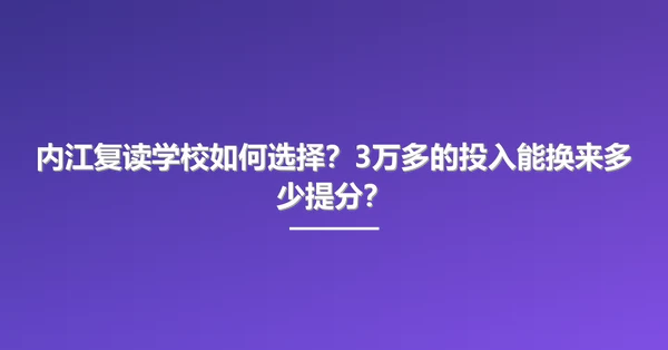 内江复读学校如何选择?3万多的投入能换来多少提分?