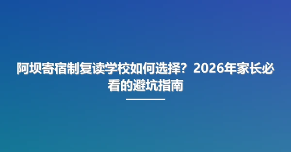 阿坝寄宿制复读学校如何选择?2026年家长必看的避坑指南