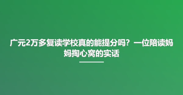 广元2万多复读学校真的能提分吗?一位陪读妈妈掏心窝的实话