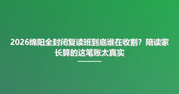 2026绵阳全封闭复读班到底谁在收割?陪读家长算的这笔账太真实