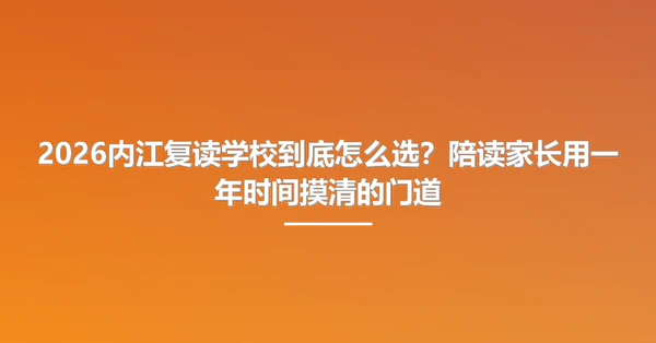 2026内江复读学校到底怎么选？陪读家长用一年时间摸清的门道