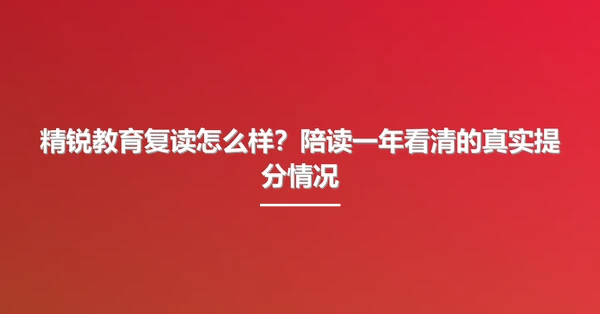 精锐教育复读怎么样?陪读一年看清的真实提分情况