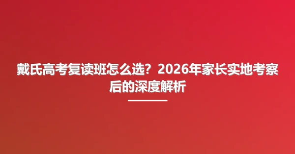 戴氏高考复读班怎么选?2026年家长实地考察后的深度解析