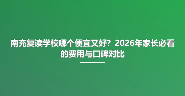 南充复读学校哪个便宜又好?2026年家长必看的费用与口碑对比